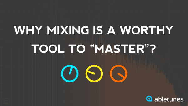 Why Mixing Is A Worthy Tool To “Master”?